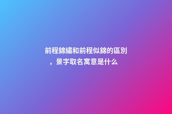 前程錦繡和前程似錦的區別，景字取名寓意是什么-第1張-觀點-玄機派